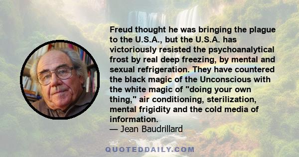 Freud thought he was bringing the plague to the U.S.A., but the U.S.A. has victoriously resisted the psychoanalytical frost by real deep freezing, by mental and sexual refrigeration. They have countered the black magic