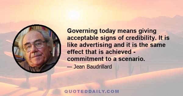 Governing today means giving acceptable signs of credibility. It is like advertising and it is the same effect that is achieved - commitment to a scenario.