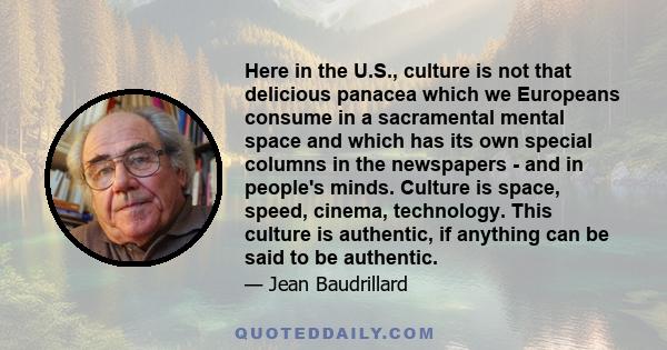 Here in the U.S., culture is not that delicious panacea which we Europeans consume in a sacramental mental space and which has its own special columns in the newspapers - and in people's minds. Culture is space, speed,