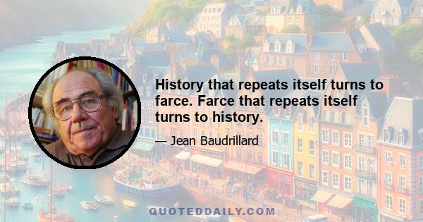 History that repeats itself turns to farce. Farce that repeats itself turns to history.