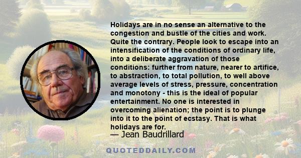 Holidays are in no sense an alternative to the congestion and bustle of the cities and work. Quite the contrary. People look to escape into an intensification of the conditions of ordinary life, into a deliberate