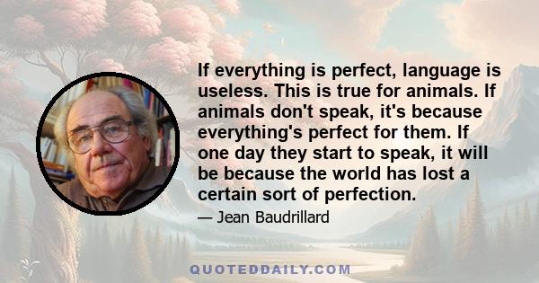 If everything is perfect, language is useless. This is true for animals. If animals don't speak, it's because everything's perfect for them. If one day they start to speak, it will be because the world has lost a