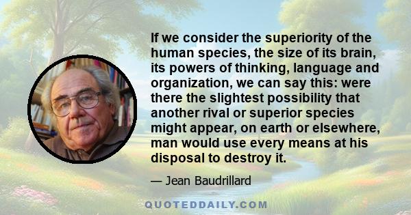 If we consider the superiority of the human species, the size of its brain, its powers of thinking, language and organization, we can say this: were there the slightest possibility that another rival or superior species 