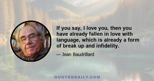 If you say, I love you, then you have already fallen in love with language, which is already a form of break up and infidelity.