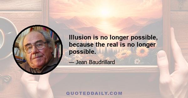 Illusion is no longer possible, because the real is no longer possible.