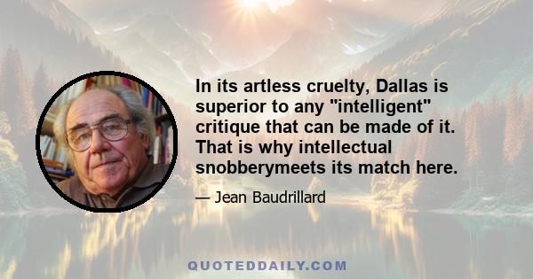 In its artless cruelty, Dallas is superior to any intelligent critique that can be made of it. That is why intellectual snobberymeets its match here.