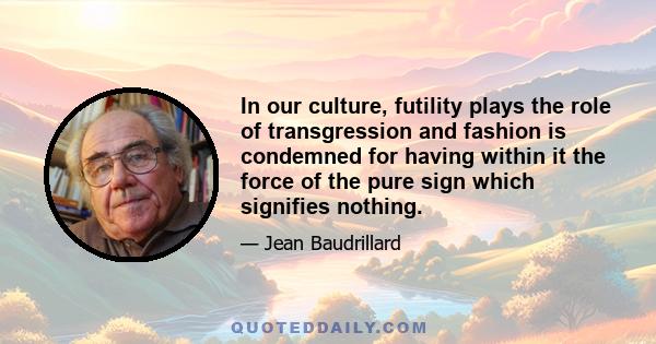 In our culture, futility plays the role of transgression and fashion is condemned for having within it the force of the pure sign which signifies nothing.