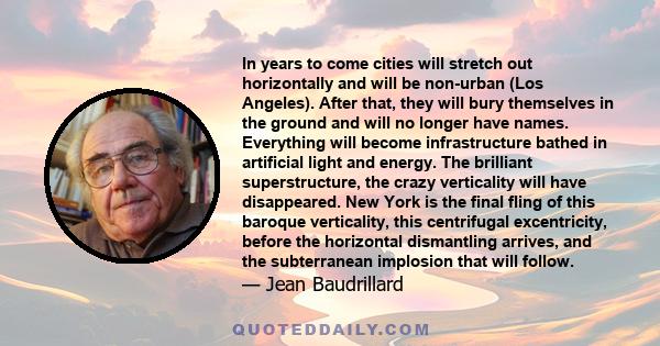 In years to come cities will stretch out horizontally and will be non-urban (Los Angeles). After that, they will bury themselves in the ground and will no longer have names. Everything will become infrastructure bathed