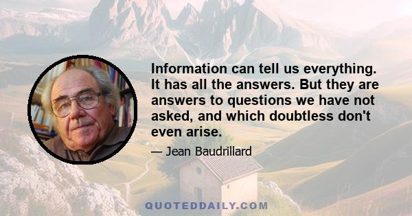 Information can tell us everything. It has all the answers. But they are answers to questions we have not asked, and which doubtless don't even arise.