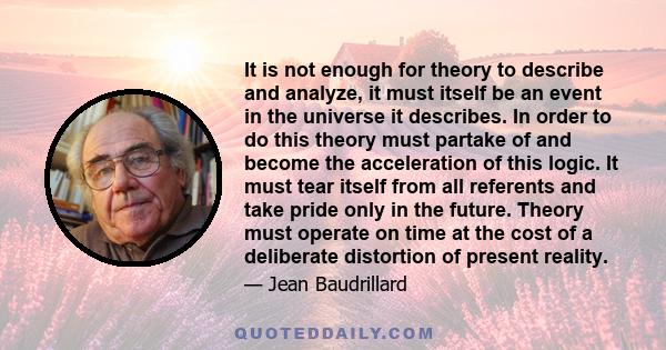 It is not enough for theory to describe and analyze, it must itself be an event in the universe it describes. In order to do this theory must partake of and become the acceleration of this logic. It must tear itself