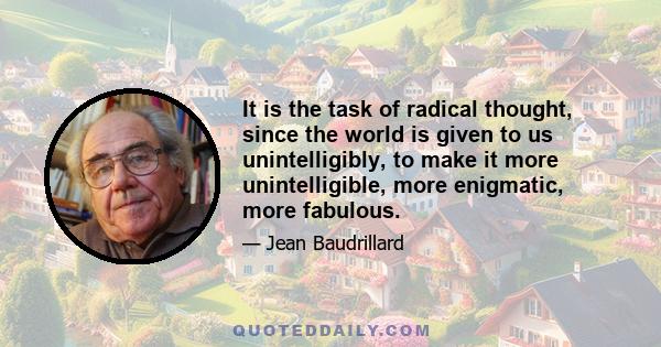 It is the task of radical thought, since the world is given to us unintelligibly, to make it more unintelligible, more enigmatic, more fabulous.