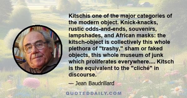 Kitschis one of the major categories of the modern object. Knick-knacks, rustic odds-and-ends, souvenirs, lampshades, and African masks: the kitsch-object is collectively this whole plethora of trashy, sham or faked