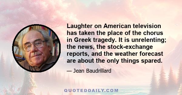 Laughter on American television has taken the place of the chorus in Greek tragedy. It is unrelenting; the news, the stock-exchange reports, and the weather forecast are about the only things spared.