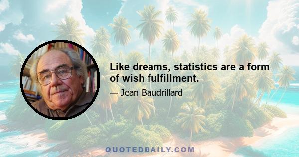 Like dreams, statistics are a form of wish fulfillment.