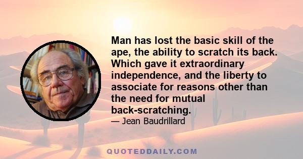 Man has lost the basic skill of the ape, the ability to scratch its back. Which gave it extraordinary independence, and the liberty to associate for reasons other than the need for mutual back-scratching.