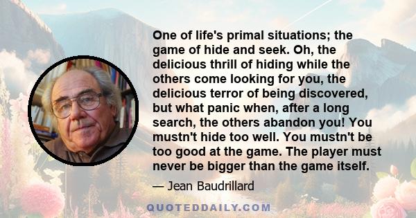 One of life's primal situations; the game of hide and seek. Oh, the delicious thrill of hiding while the others come looking for you, the delicious terror of being discovered, but what panic when, after a long search,