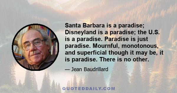 Santa Barbara is a paradise; Disneyland is a paradise; the U.S. is a paradise. Paradise is just paradise. Mournful, monotonous, and superficial though it may be, it is paradise. There is no other.