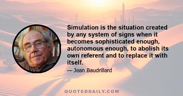 Simulation is the situation created by any system of signs when it becomes sophisticated enough, autonomous enough, to abolish its own referent and to replace it with itself.