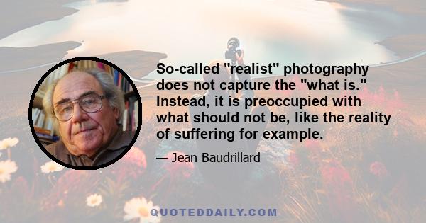 So-called realist photography does not capture the what is. Instead, it is preoccupied with what should not be, like the reality of suffering for example.