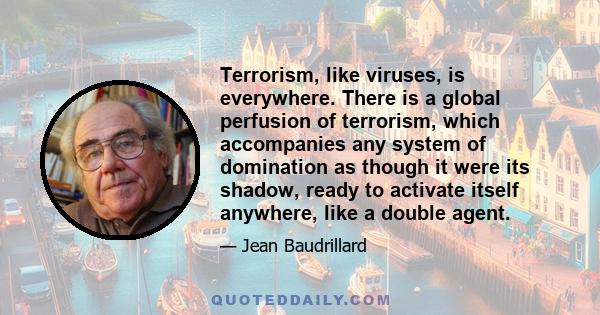 Terrorism, like viruses, is everywhere. There is a global perfusion of terrorism, which accompanies any system of domination as though it were its shadow, ready to activate itself anywhere, like a double agent.