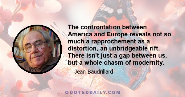 The confrontation between America and Europe reveals not so much a rapprochement as a distortion, an unbridgeable rift. There isn't just a gap between us, but a whole chasm of modernity.