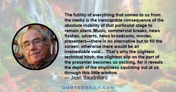 The futility of everything that comes to us from the media is the inescapable consequence of the absolute inability of that particular stage to remain silent. Music, commercial breaks, news flashes, adverts, news