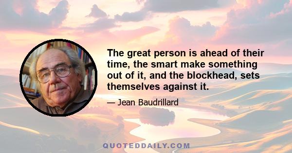 The great person is ahead of their time, the smart make something out of it, and the blockhead, sets themselves against it.