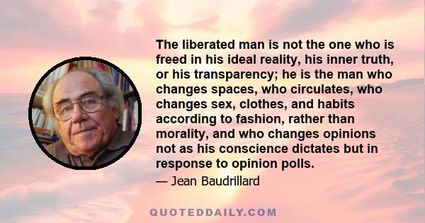 The liberated man is not the one who is freed in his ideal reality, his inner truth, or his transparency; he is the man who changes spaces, who circulates, who changes sex, clothes, and habits according to fashion,