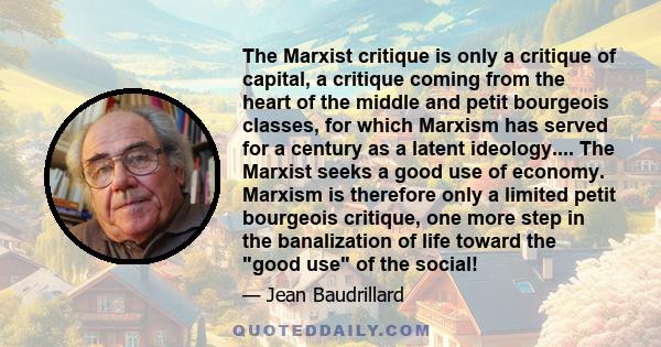 The Marxist critique is only a critique of capital, a critique coming from the heart of the middle and petit bourgeois classes, for which Marxism has served for a century as a latent ideology.... The Marxist seeks a