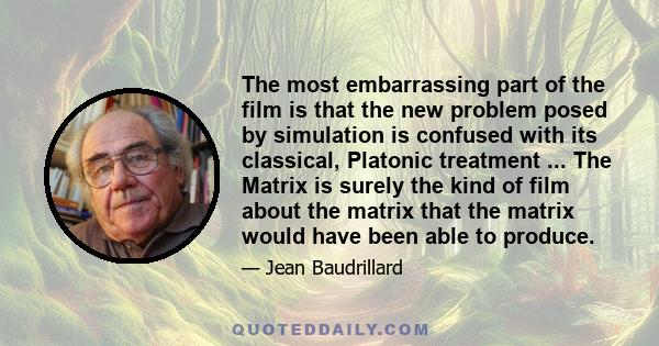 The most embarrassing part of the film is that the new problem posed by simulation is confused with its classical, Platonic treatment ... The Matrix is surely the kind of film about the matrix that the matrix would have 