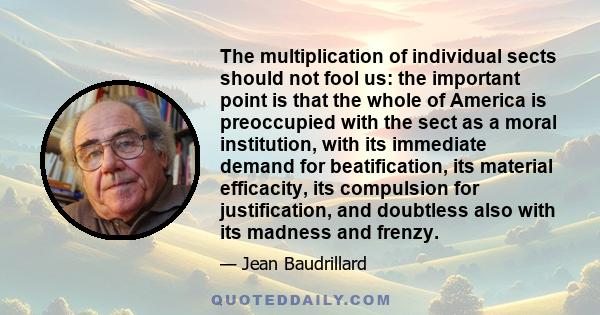 The multiplication of individual sects should not fool us: the important point is that the whole of America is preoccupied with the sect as a moral institution, with its immediate demand for beatification, its material