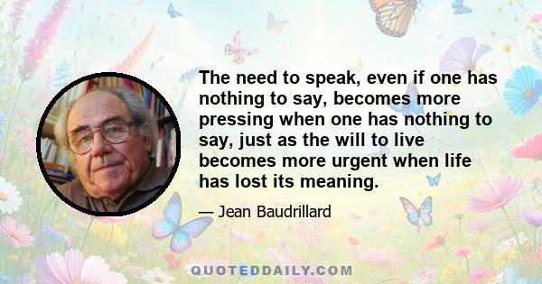 The need to speak, even if one has nothing to say, becomes more pressing when one has nothing to say, just as the will to live becomes more urgent when life has lost its meaning.