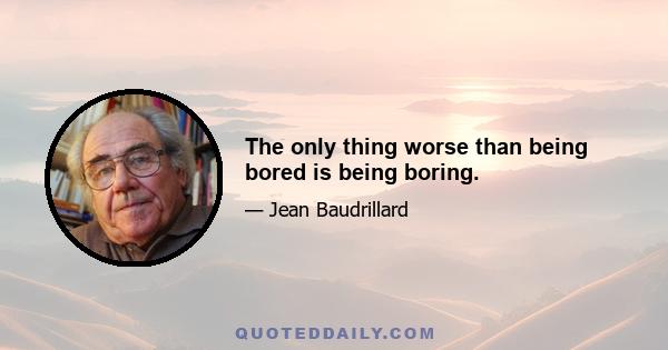 The only thing worse than being bored is being boring.