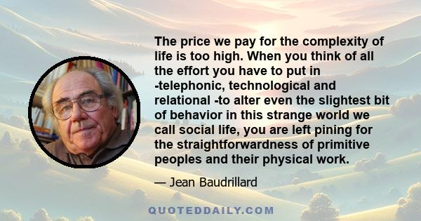 The price we pay for the complexity of life is too high. When you think of all the effort you have to put in -telephonic, technological and relational -to alter even the slightest bit of behavior in this strange world