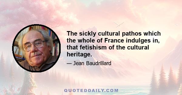 The sickly cultural pathos which the whole of France indulges in, that fetishism of the cultural heritage.