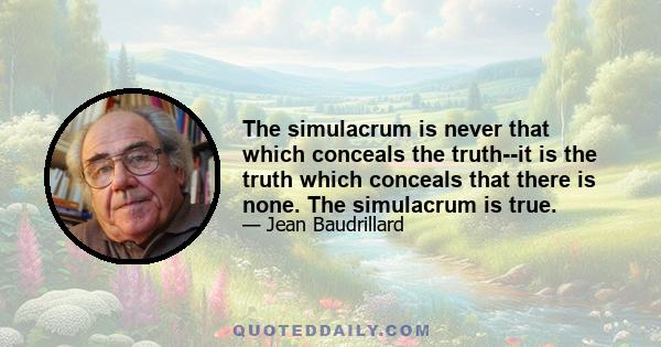 The simulacrum is never that which conceals the truth--it is the truth which conceals that there is none. The simulacrum is true.