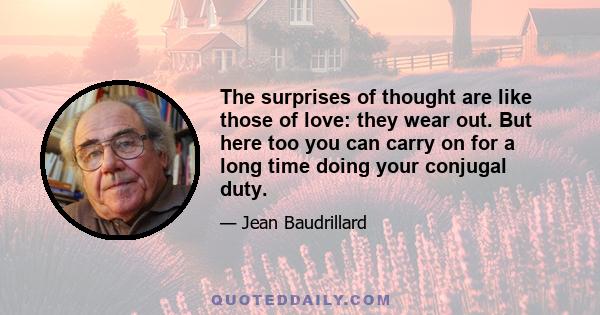 The surprises of thought are like those of love: they wear out. But here too you can carry on for a long time doing your conjugal duty.