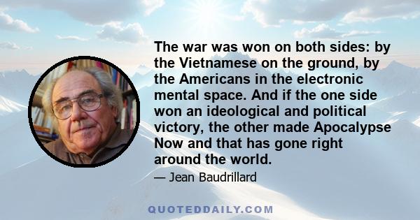 The war was won on both sides: by the Vietnamese on the ground, by the Americans in the electronic mental space. And if the one side won an ideological and political victory, the other made Apocalypse Now and that has