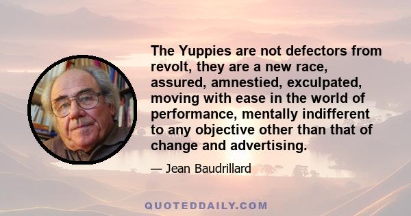 The Yuppies are not defectors from revolt, they are a new race, assured, amnestied, exculpated, moving with ease in the world of performance, mentally indifferent to any objective other than that of change and