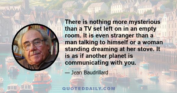 There is nothing more mysterious than a TV set left on in an empty room. It is even stranger than a man talking to himself or a woman standing dreaming at her stove. It is as if another planet is communicating with you.