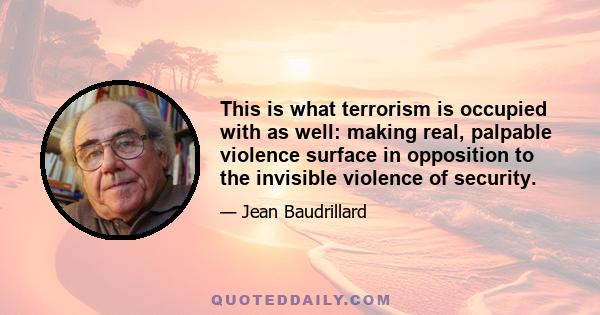 This is what terrorism is occupied with as well: making real, palpable violence surface in opposition to the invisible violence of security.