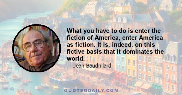 What you have to do is enter the fiction of America, enter America as fiction. It is, indeed, on this fictive basis that it dominates the world.