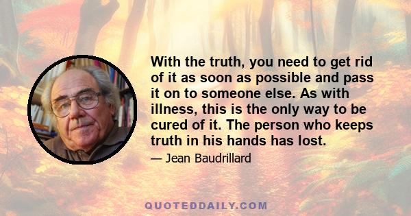 With the truth, you need to get rid of it as soon as possible and pass it on to someone else. As with illness, this is the only way to be cured of it. The person who keeps truth in his hands has lost.