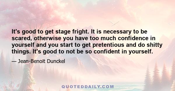 It's good to get stage fright. It is necessary to be scared, otherwise you have too much confidence in yourself and you start to get pretentious and do shitty things. It's good to not be so confident in yourself.