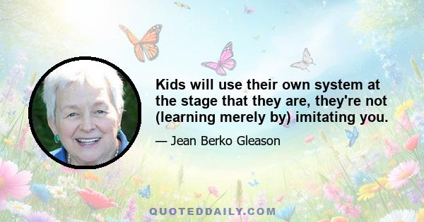 Kids will use their own system at the stage that they are, they're not (learning merely by) imitating you.