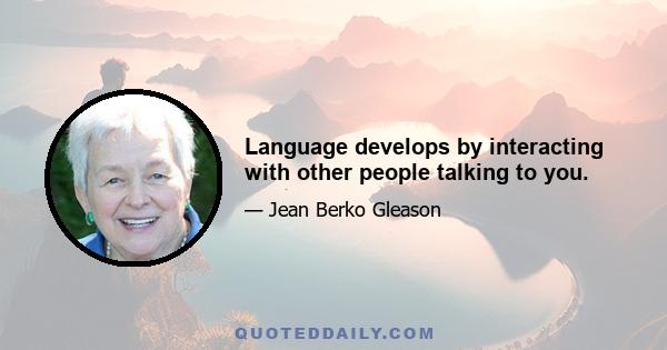 Language develops by interacting with other people talking to you.