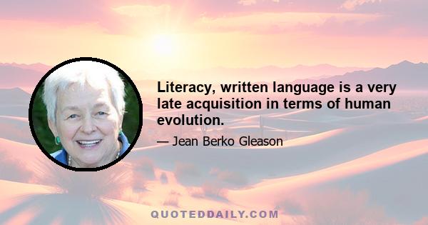 Literacy, written language is a very late acquisition in terms of human evolution.