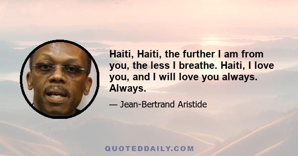 Haiti, Haiti, the further I am from you, the less I breathe. Haiti, I love you, and I will love you always. Always.