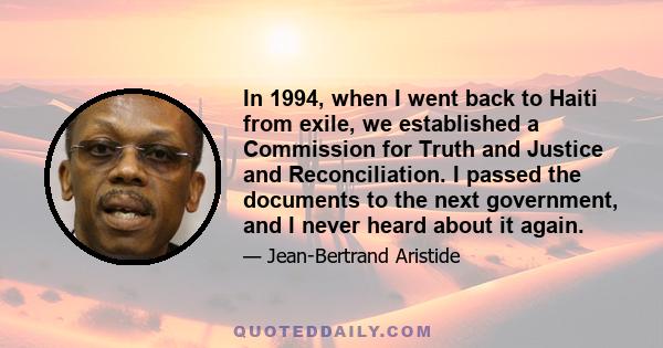 In 1994, when I went back to Haiti from exile, we established a Commission for Truth and Justice and Reconciliation. I passed the documents to the next government, and I never heard about it again.