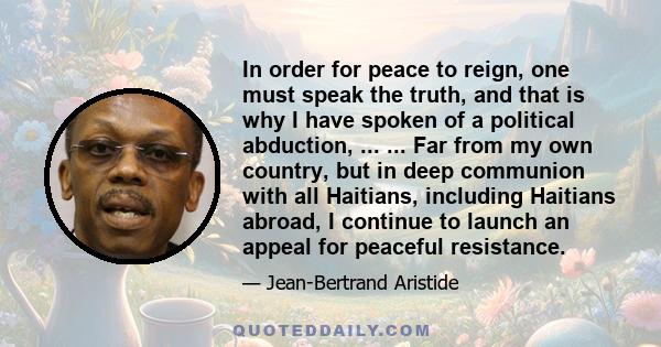 In order for peace to reign, one must speak the truth, and that is why I have spoken of a political abduction, ... ... Far from my own country, but in deep communion with all Haitians, including Haitians abroad, I